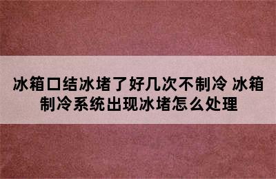 冰箱口结冰堵了好几次不制冷 冰箱制冷系统出现冰堵怎么处理